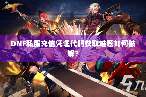 DNF私服充值凭证代码获取难题如何破解？