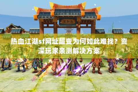 热血江湖sf网址超变为何如此难找？资深玩家亲测解决方案