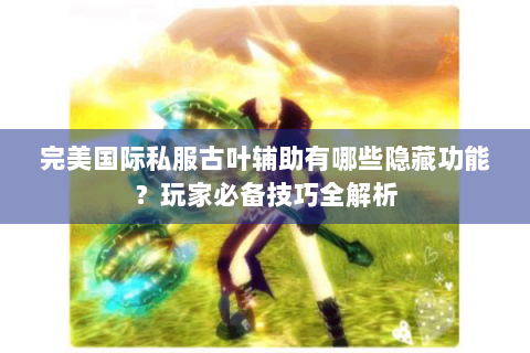完美国际私服古叶辅助有哪些隐藏功能？玩家必备技巧全解析