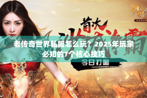 老传奇世界私服怎么玩？2025年玩家必知的7个核心技巧