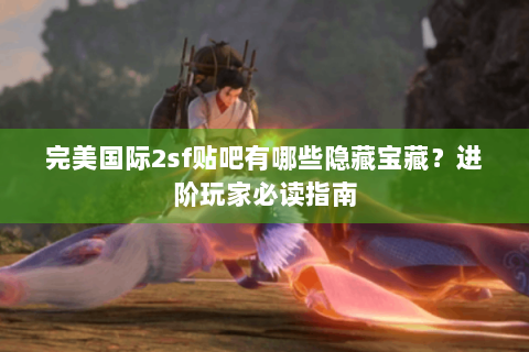 完美国际2sf贴吧有哪些隐藏宝藏？进阶玩家必读指南