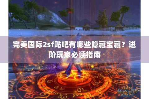 完美国际2sf贴吧有哪些隐藏宝藏？进阶玩家必读指南