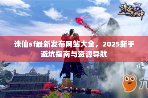 诛仙sf最新发布网站大全，2025新手避坑指南与资源导航