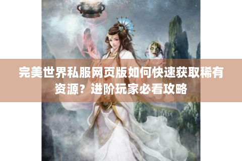 完美世界私服网页版如何快速获取稀有资源？进阶玩家必看攻略