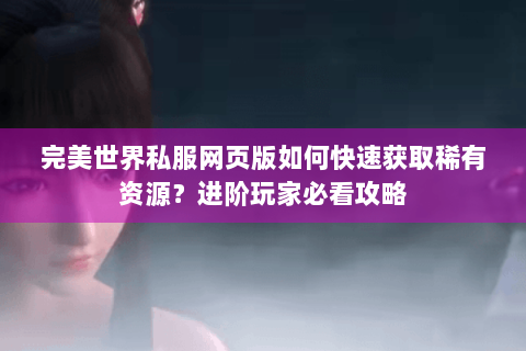 完美世界私服网页版如何快速获取稀有资源？进阶玩家必看攻略
