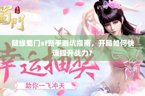 随缘蜀门sf新手避坑指南，开局如何快速提升战力？