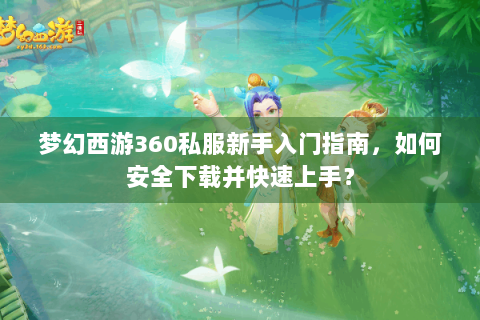 梦幻西游360私服新手入门指南，如何安全下载并快速上手？
