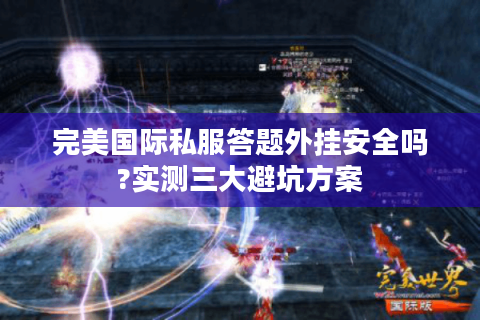 完美国际私服答题外挂安全吗?实测三大避坑方案