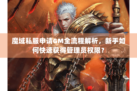 魔域私服申请GM全流程解析，新手如何快速获得管理员权限？