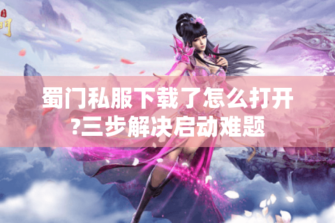 蜀门私服下载了怎么打开?三步解决启动难题