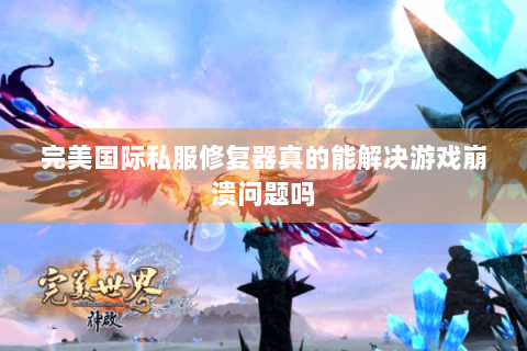完美国际私服修复器真的能解决游戏崩溃问题吗