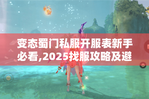 变态蜀门私服开服表新手必看,2025找服攻略及避坑指南