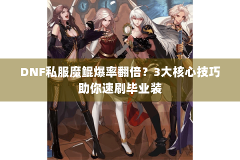 DNF私服魔鲲爆率翻倍？3大核心技巧助你速刷毕业装