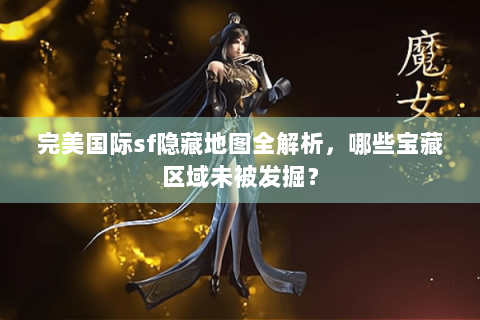 完美国际sf隐藏地图全解析，哪些宝藏区域未被发掘？