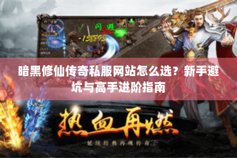 暗黑修仙传奇私服网站怎么选？新手避坑与高手进阶指南