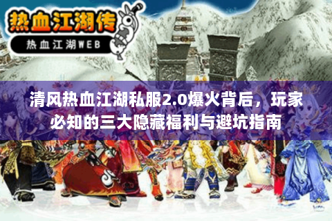 清风热血江湖私服2.0爆火背后，玩家必知的三大隐藏福利与避坑指南