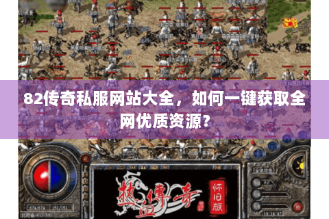 82传奇私服网站大全，如何一键获取全网优质资源？
