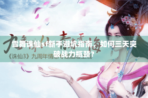 雪舞诛仙sf新手避坑指南，如何三天突破战力瓶颈？