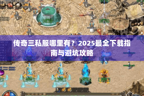 传奇三私服哪里有？2025最全下载指南与避坑攻略