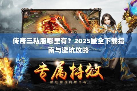 传奇三私服哪里有？2025最全下载指南与避坑攻略