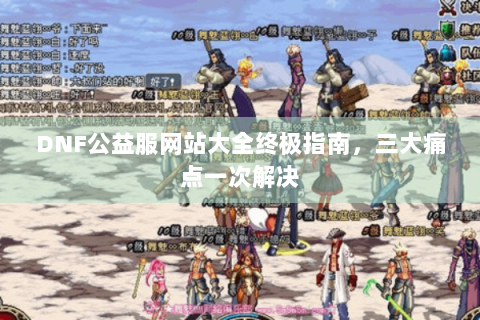 DNF公益服网站大全终极指南，三大痛点一次解决