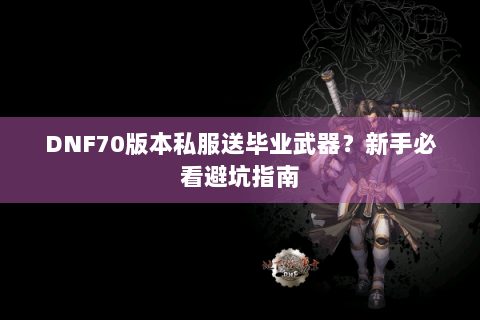 DNF70版本私服送毕业武器？新手必看避坑指南