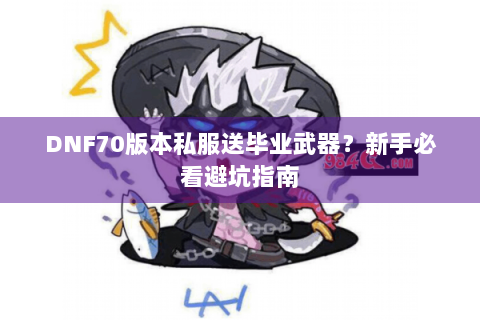 DNF70版本私服送毕业武器？新手必看避坑指南