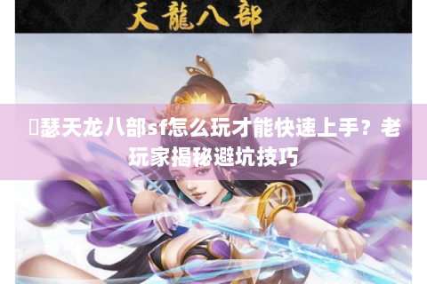 嘚瑟天龙八部sf怎么玩才能快速上手？老玩家揭秘避坑技巧