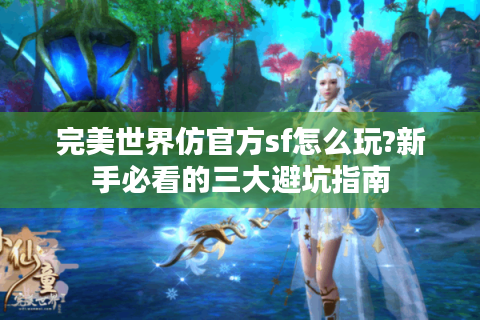 完美世界仿官方sf怎么玩?新手必看的三大避坑指南