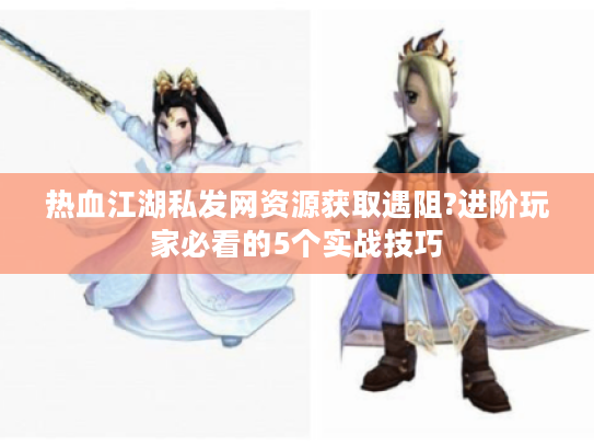 热血江湖私发网资源获取遇阻?进阶玩家必看的5个实战技巧