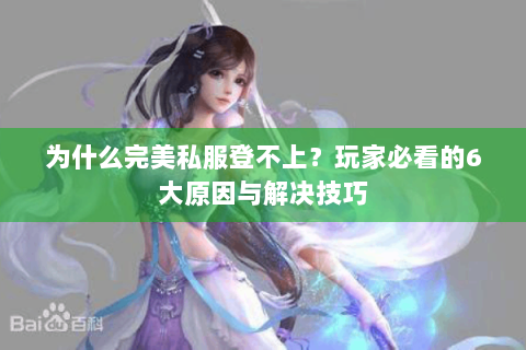 为什么完美私服登不上？玩家必看的6大原因与解决技巧