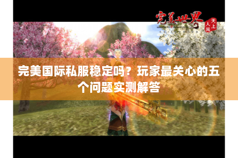 完美国际私服稳定吗？玩家最关心的五个问题实测解答