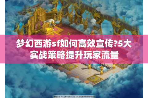 梦幻西游sf如何高效宣传?5大实战策略提升玩家流量