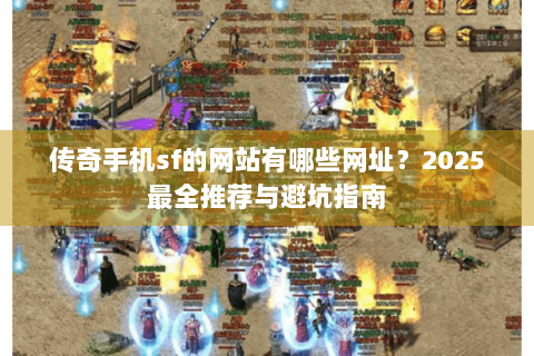 传奇手机sf的网站有哪些网址？2025最全推荐与避坑指南
