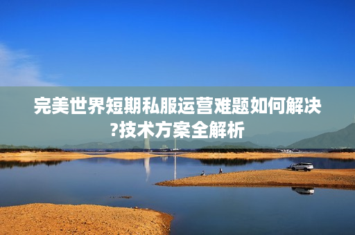完美世界短期私服运营难题如何解决?技术方案全解析