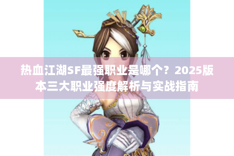 热血江湖SF最强职业是哪个？2025版本三大职业强度解析与实战指南