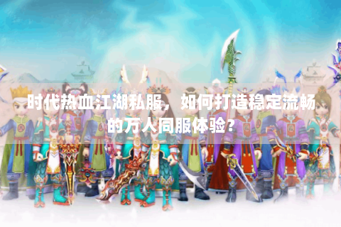 时代热血江湖私服，如何打造稳定流畅的万人同服体验？