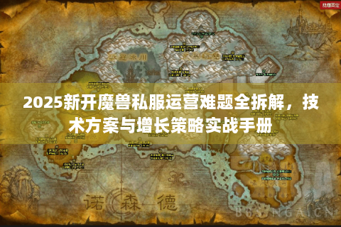 2025新开魔兽私服运营难题全拆解，技术方案与增长策略实战手册