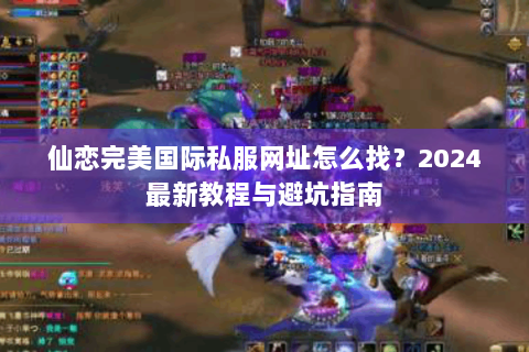 仙恋完美国际私服网址怎么找？2024最新教程与避坑指南