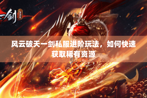 风云破天一剑私服进阶玩法，如何快速获取稀有资源
