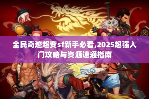 全民奇迹超变sf新手必看,2025超强入门攻略与资源速通指南