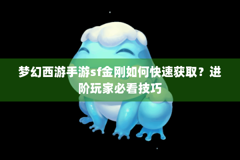 梦幻西游手游sf金刚如何快速获取？进阶玩家必看技巧