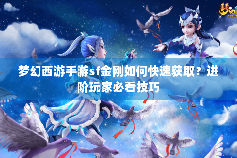 梦幻西游手游sf金刚如何快速获取？进阶玩家必看技巧