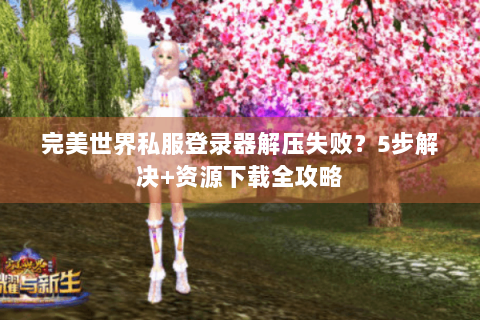 完美世界私服登录器解压失败？5步解决+资源下载全攻略