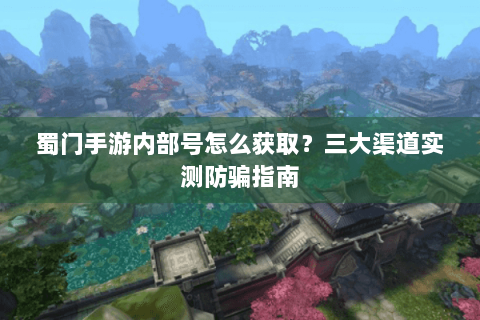 蜀门手游内部号怎么获取？三大渠道实测防骗指南