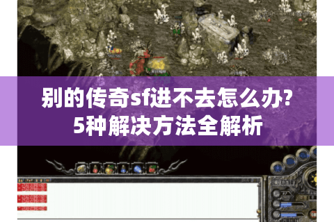 别的传奇sf进不去怎么办?5种解决方法全解析