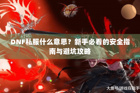 DNF私服什么意思？新手必看的安全指南与避坑攻略