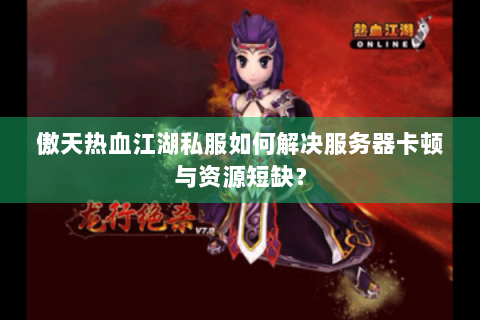 傲天热血江湖私服如何解决服务器卡顿与资源短缺？