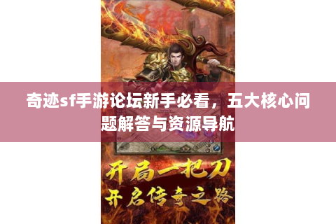 奇迹sf手游论坛新手必看，五大核心问题解答与资源导航