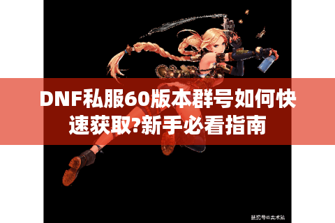DNF私服60版本群号如何快速获取?新手必看指南